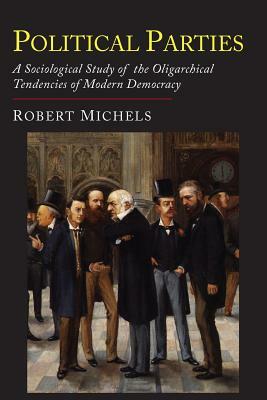 Political Parties: A Sociological Study of the Oligarchial Tendencies of Modern Democracy by Robert Michels