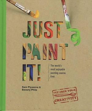 Just Paint It!: The World's Most Enjoyable Painting Course. Ever! by Beverly Philp, Sam Piyasena, Sam Piyasena