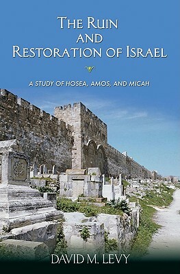 The Ruin and Restoration of Israel: A Study of Hosea, Amos, and Micah by David M. Levy