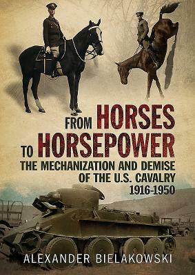 From Horses to Horsepower: The Mechanization and Demise of the U.S. Cavalry, 1916-1950 by Alexander Bielakowski