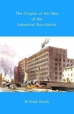The Origins of the Idea of the Industrial Revolution by William Hardy
