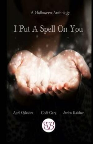 I Put a Spell on You, a Halloween Anthology by Codi Gary, Jaclyn Hatcher, April Oglesbee