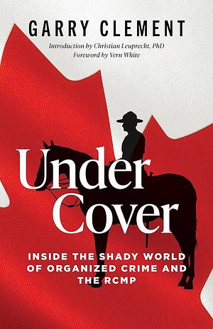 Under Cover - Inside the Shady World of Organized Crime and the RCMP by Garry Clement