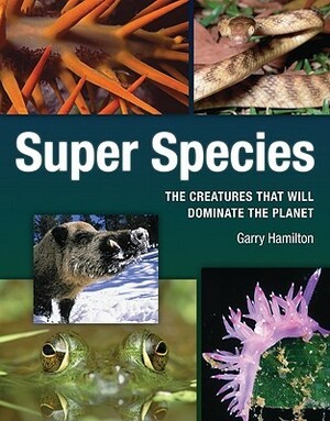 Super Species: The Creatures That Will Dominate the Planet by Garry Hamilton