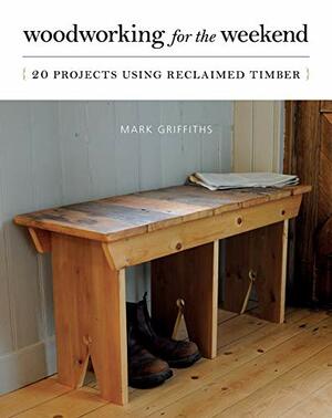 Woodworking for the Weekend: 20 Projects Using Reclaimed Timber by Mark Griffiths