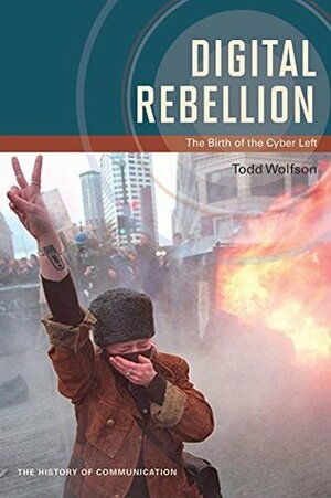 Digital Rebellion: The Birth of the Cyber Left by Todd Wolfson