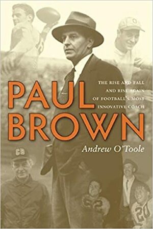 Paul Brown: The Rise and Fall and Rise Again of Football's Most Innovative Coach by Andrew O'Toole