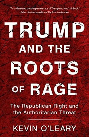 Trump and the Roots of Rage: The Republican Right and the Authoritarian Threat by Kevin O'Leary
