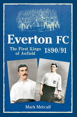 Everton FC 1890-91: The First Kings of Anfield by Mark Metcalf