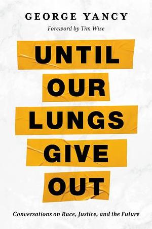 Until Our Lungs Give Out: Conversations on Race, Justice, and the Future by George Yancy