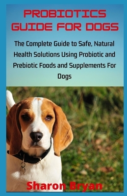 Probiotics Guide for Dogs: The Complete Guide to Safe, Natural Health Solutions Using Probiotic and Prebiotic Foods and Supplements For Dogs by Sharon Bryan