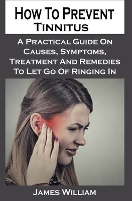 How To Prevent Tinnitus: How To Manage Tinnitus: A Practical Guide To Managing, preventing And Living With Tinnitus by James William