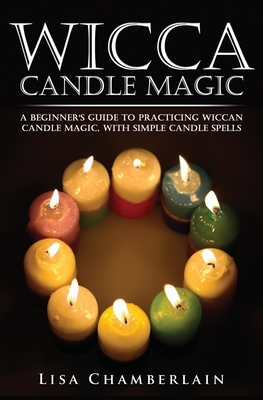 Wicca Candle Magic: A Beginner's Guide to Practicing Wiccan Candle Magic, with Simple Candle Spells by Lisa Chamberlain