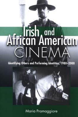 Irish and African American Cinema: Identifying Others and Performing Identities, 1980-2000 by Maria Pramaggiore