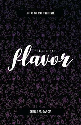 Life as She Does It Presents: A Life of Flavor by Sheila Garcia