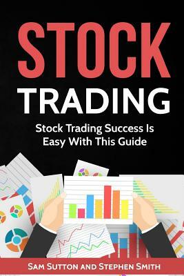 Stock Trading: Stock Trading Success Is Easy With This Guide by Stephen Smith, Sam Sutton