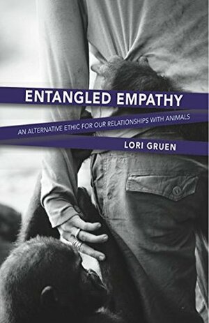 Entangled Empathy: An Alternative Ethic for Our Relationships with Animals by Lori Gruen
