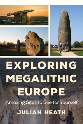 Exploring Megalithic Europe: Amazing Sites to See for Yourself by Julian Heath