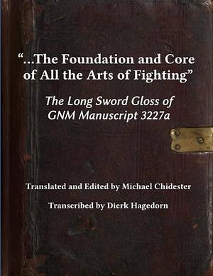 ...the Foundation and Core of All the Arts of Fighting: The Long Sword Gloss of GNM Manuscript 3227a by Dierk Hagedorn, Michael Chidester