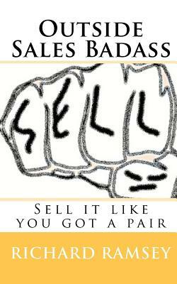 Outside Sales Badass: Sell it like you got a pair by Richard Ramsey, Tabitha Holden