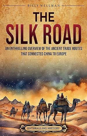 The Silk Road: An Enthralling Overview of the Ancient Trade Routes That Connected China to Europe by Billy Wellman