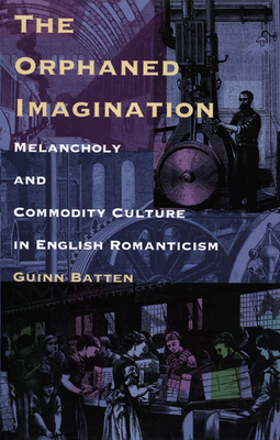 The Orphaned Imagination: Melancholy and Commodity Culture in English Romanticism by Guinn Batten