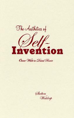 The Aesthetics of Self-Invention: Oscar Wilde to David Bowie by Shelton Waldrep