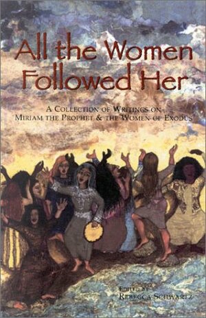 All the Women Followed Her: A Collection of Writings on Miriam the Prophet & the Women of Exodus by Rebecca Schwartz