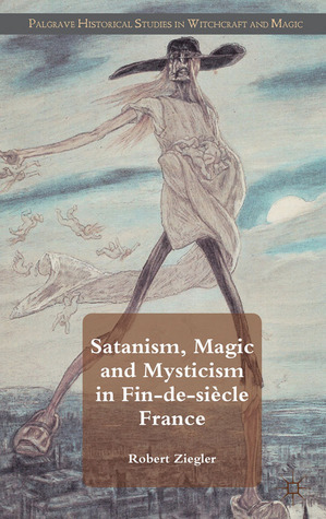 Satanism, Magic and Mysticism in Fin-de-siècle France by Robert Ziegler