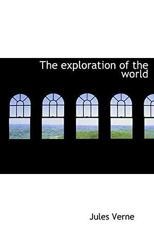 The Exploration of the World: Famous Travels and Travellers by Jules Verne
