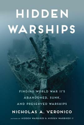 Hidden Warships: Finding World War II's Abandoned, Sunk, and Preserved Warships by Nicholas A. Veronico