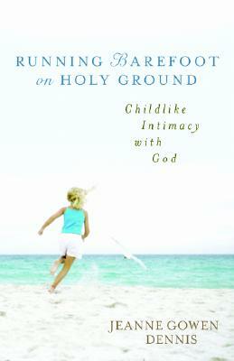 Running Barefoot on Holy Ground: Childlike Intimacy with God by Jeanne Gowen Dennis