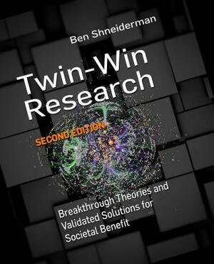 Twin-Win Research: Breakthrough Theories and Validated Solutions for Societal Benefit, Second Edition by Ben Shneiderman
