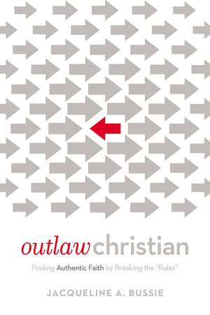 Outlaw Christian: Finding Authentic Faith by Breaking the 'rules' by Jacqueline A. Bussie