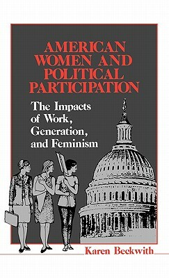 American Women and Political Participation: The Impacts of Work, Generation, and Feminism by Karen Beckwith