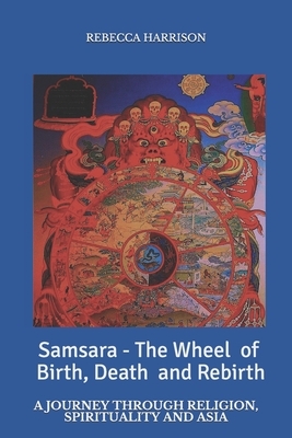 Samsara - the Wheel of Birth, Death and Rebirth: A journey through spirituality, religion and Asia by Rebecca Harrison