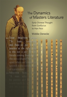The Dynamics of Masters Literature: Early Chinese Thought from Confucius to Han Feizi by Wiebke Denecke