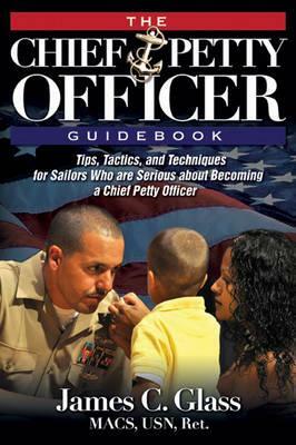 The Ultimate Chief Petty Officer Guidebook: Tips, Tactics, and Techniques for Sailors Who Are Serious about Becoming a Chief Petty Officer by James Glass