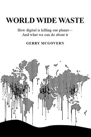 World Wide Waste -How digital is killing our planet—And what we can do about it by Gerry McGovern