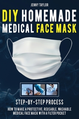 DIY Homemade Medical Face Mask: Learn How to Make a Protective, Reusable, Washable Medical Face Mask with a Filter Pocket in a Few Easy Steps - Includ by Jenny Taylor