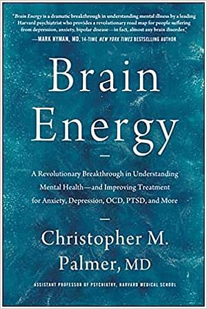 Brain Energy: A Revolutionary Breakthrough in Understanding Mental Health--and Improving Treatment for Anxiety, Depression, OCD, PTSD, and More by Christopher M. Palmer