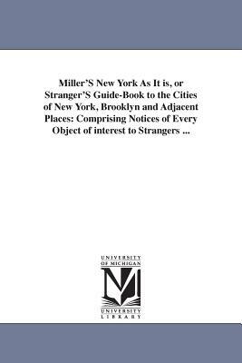 Miller'S New York As It is, or Stranger'S Guide-Book to the Cities of New York, Brooklyn and Adjacent Places: Comprising Notices of Every Object of in by None