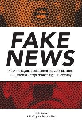 Fake News: How Propaganda Influenced the 2016 Election, A Historical Comparison to 1930's Germany by Kelly Carey