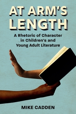At Arm's Length: A Rhetoric of Character in Children's and Young Adult Literature by Mike Cadden