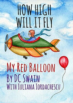 How High Will It Fly?: (My Red Balloon) by D.C. Swain, Iuliana Iordachescu