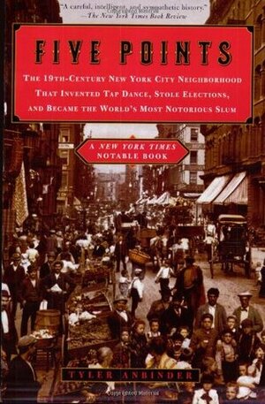 Five Points: The Nineteenth-Century New York City Neighborhood That Invented Tap Dance, Stole Elections and Became the World's Most Notorious Slum by Tyler Anbinder
