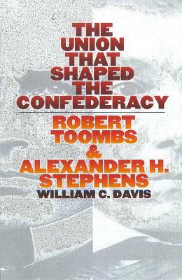 The Union That Shaped the Confederacy: Robert Toombs and Alexander H. Stephens by William C. Davis