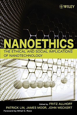 Nanoethics: The Ethical and Social Implications of Nanotechnology by James H. Moor, Fritz Allhoff, Patrick Lin