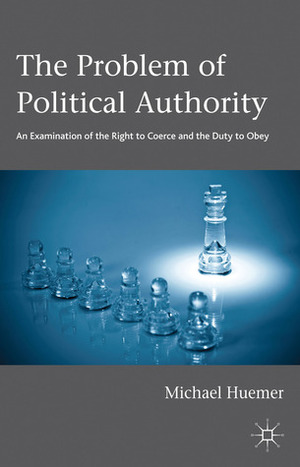The Problem of Political Authority: An Examination of the Right to Coerce and the Duty to Obey by Michael Huemer
