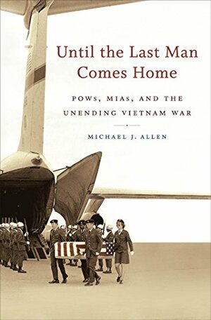 Until the Last Man Comes Home: Pows, MIAs, And The Unending Vietnam War by Michael J. Allen